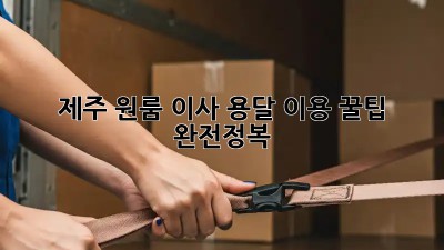 제주 원룸 이사, 용달 이용 꿀팁 완전정복!
